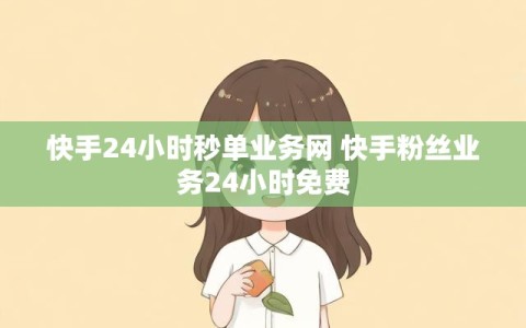 快手24小时秒单业务网 快手粉丝业务24小时免费