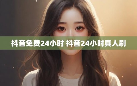 抖音免费24小时 抖音24小时真人刷
