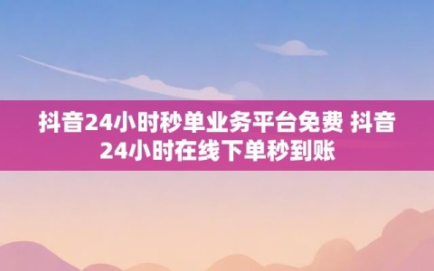 抖音24小时秒单业务平台免费 抖音24小时在线下单秒到账