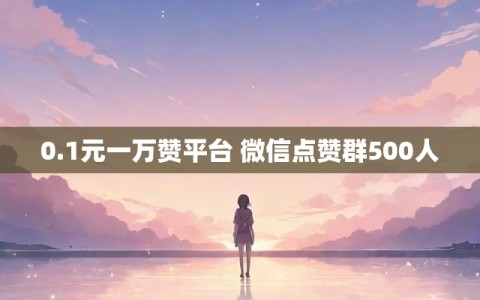 0.1元一万赞平台 微信点赞群500人
