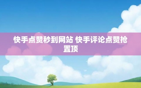 快手点赞秒到网站 快手评论点赞抢置顶