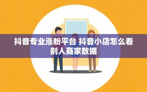 抖音专业涨粉平台 抖音小店怎么看别人商家数据