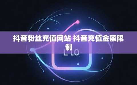 抖音粉丝充值网站 抖音充值金额限制