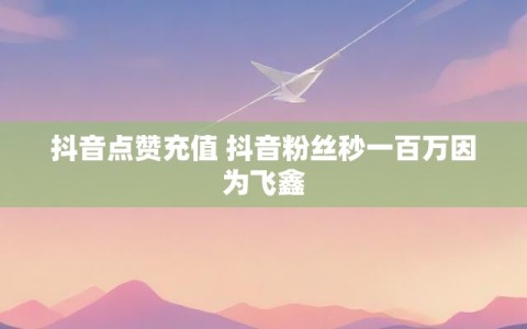 抖音点赞充值 抖音粉丝秒一百万因为飞鑫
