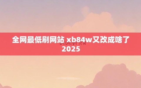 全网最低刷网站 xb84w又改成啥了2025