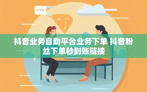抖音业务自助平台业务下单 抖音粉丝下单秒到账链接