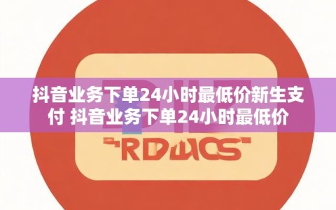 抖音业务下单24小时最低价新生支付 抖音业务下单24小时最低价