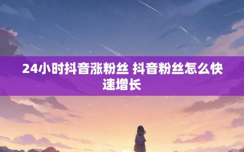24小时抖音涨粉丝 抖音粉丝怎么快速增长