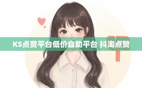 KS点赞平台低价自助平台 抖淘点赞