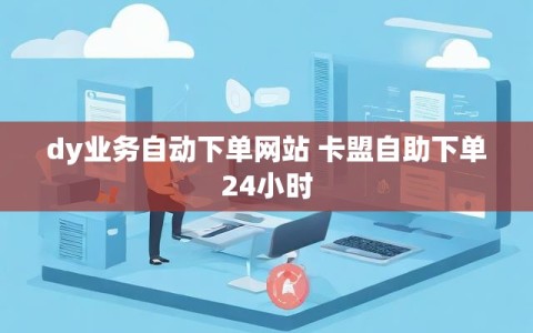 dy业务自动下单网站 卡盟自助下单24小时