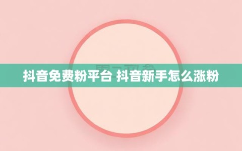 抖音免费粉平台 抖音新手怎么涨粉