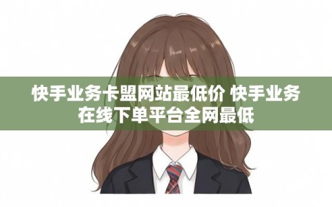 快手业务卡盟网站最低价 快手业务在线下单平台全网最低