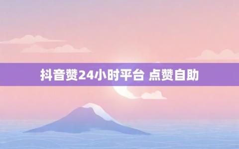 抖音赞24小时平台 点赞自助