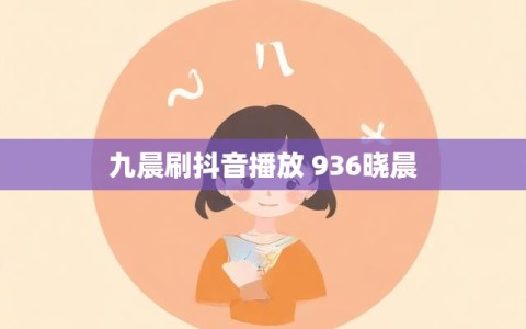 九晨刷抖音播放 936晓晨