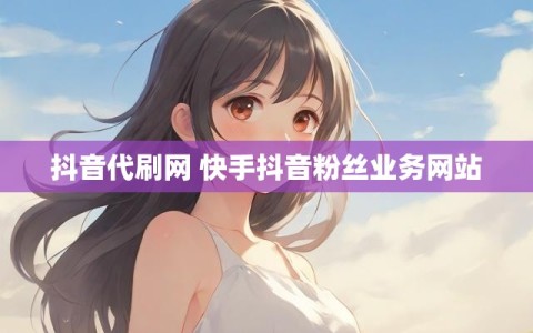 抖音代刷网 快手抖音粉丝业务网站
