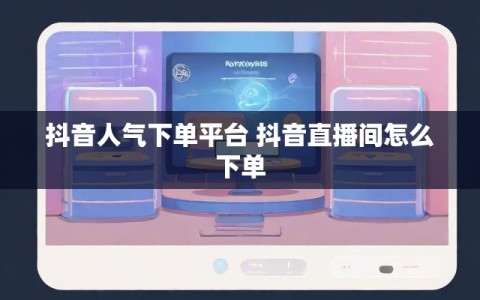 抖音人气下单平台 抖音直播间怎么下单