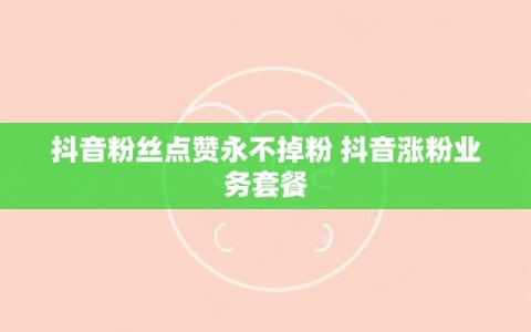 抖音粉丝点赞永不掉粉 抖音涨粉业务套餐