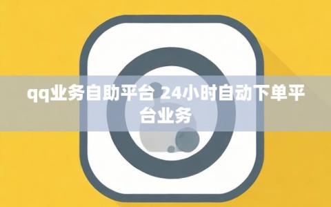 qq业务自助平台 24小时自动下单平台业务