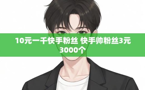 10元一千快手粉丝 快手帅粉丝3元3000个