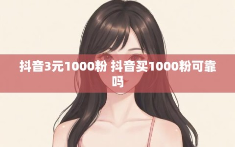 抖音3元1000粉 抖音买1000粉可靠吗