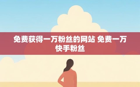 免费获得一万粉丝的网站 免费一万快手粉丝