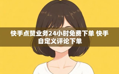 快手点赞业务24小时免费下单 快手自定义评论下单