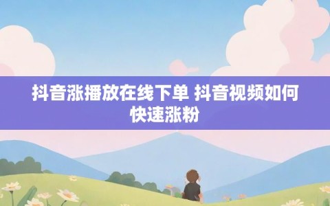 抖音涨播放在线下单 抖音视频如何快速涨粉