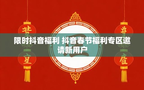 限时抖音福利 抖音春节福利专区邀请新用户