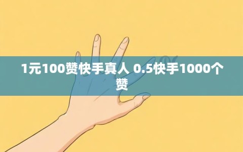 1元100赞快手真人 0.5快手1000个赞