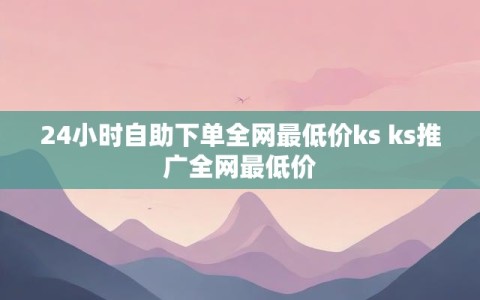 24小时自助下单全网最低价ks ks推广全网最低价