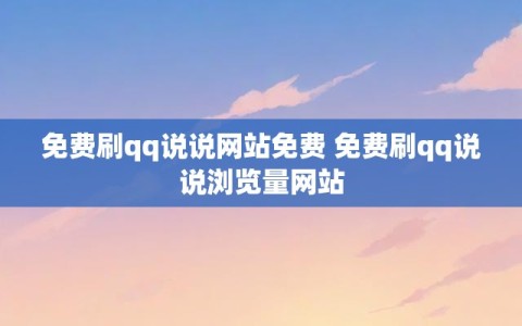 免费刷qq说说网站免费 免费刷qq说说浏览量网站