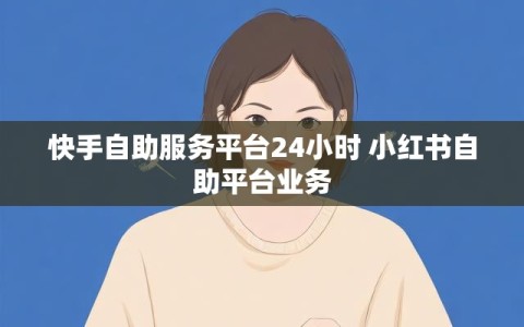 快手自助服务平台24小时 小红书自助平台业务