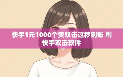 快手1元1000个赞双击过秒到账 刷快手双击软件
