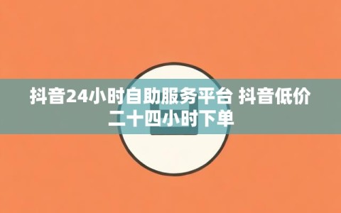 抖音24小时自助服务平台 抖音低价二十四小时下单