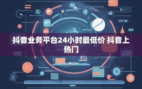抖音业务平台24小时最低价 抖音上热门