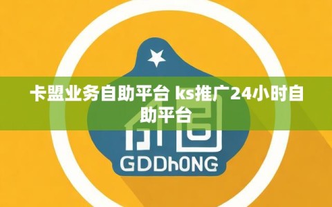 卡盟业务自助平台 ks推广24小时自助平台