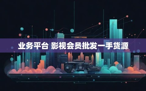 业务平台 影视会员批发一手货源