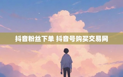 抖音粉丝下单 抖音号购买交易网