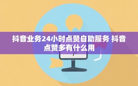 抖音业务24小时点赞自助服务 抖音点赞多有什么用