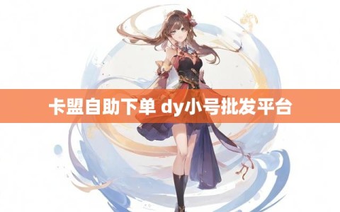 卡盟自助下单 dy小号批发平台