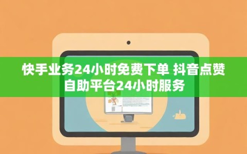 快手业务24小时免费下单 抖音点赞自助平台24小时服务