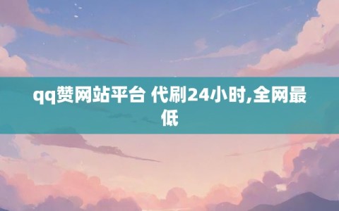 qq赞网站平台 代刷24小时,全网最低