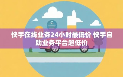快手在线业务24小时最低价 快手自助业务平台超低价