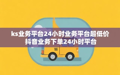 ks业务平台24小时业务平台超低价 抖音业务下单24小时平台