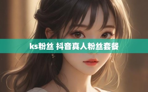 ks粉丝 抖音真人粉丝套餐