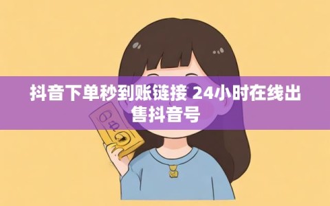 抖音下单秒到账链接 24小时在线出售抖音号