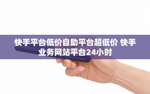 快手平台低价自助平台超低价 快手业务网站平台24小时