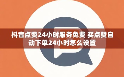 抖音点赞24小时服务免费 买点赞自动下单24小时怎么设置