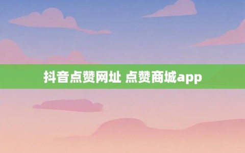 抖音点赞网址 点赞商城app