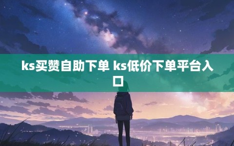 ks买赞自助下单 ks低价下单平台入口